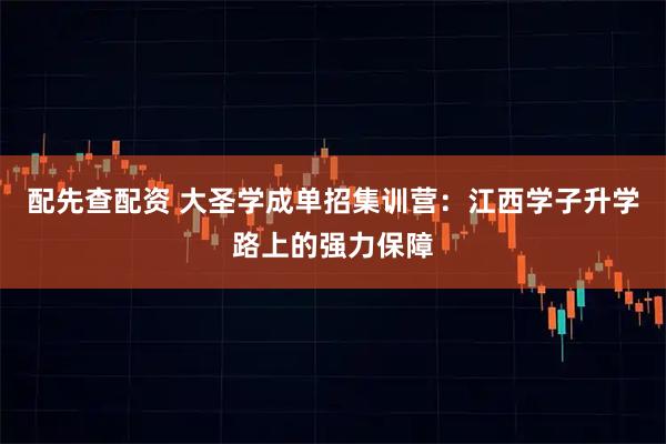 配先查配资 大圣学成单招集训营：江西学子升学路上的强力保障