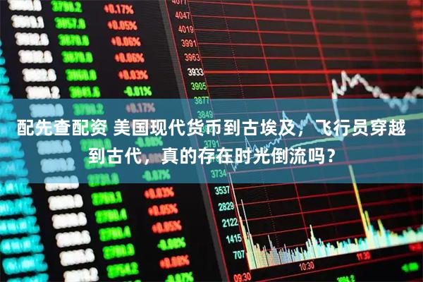 配先查配资 美国现代货币到古埃及，飞行员穿越到古代，真的存在时光倒流吗？