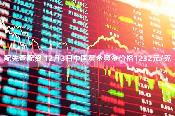 配先查配资 12月3日中国黄金黄金价格1232元/克