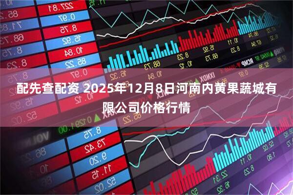 配先查配资 2025年12月8日河南内黄果蔬城有限公司价格行情