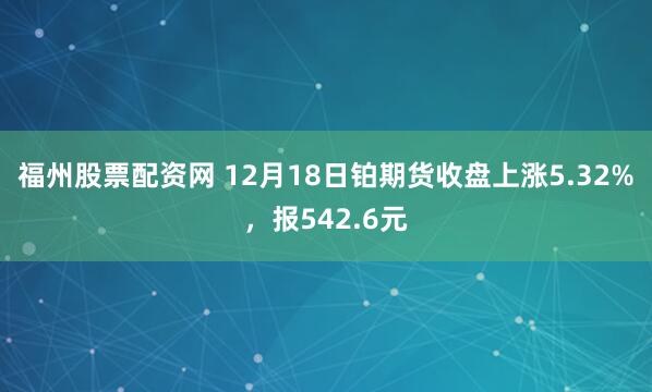 福州股票配资网 12月18日铂期货收盘上涨5.32%，报542.6元