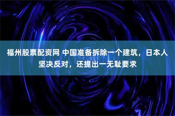 福州股票配资网 中国准备拆除一个建筑，日本人坚决反对，还提出一无耻要求