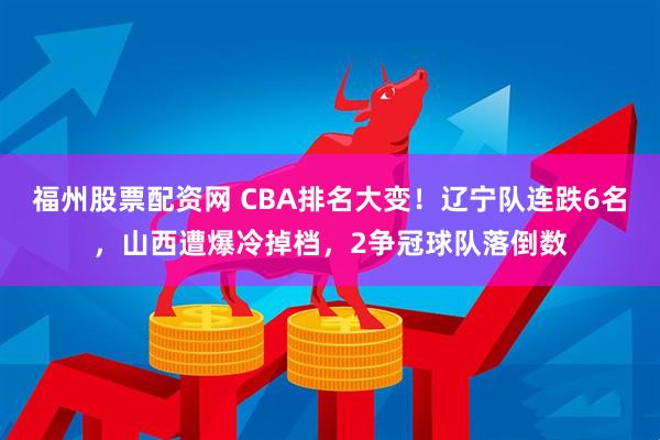 福州股票配资网 CBA排名大变！辽宁队连跌6名，山西遭爆冷掉档，2争冠球队落倒数