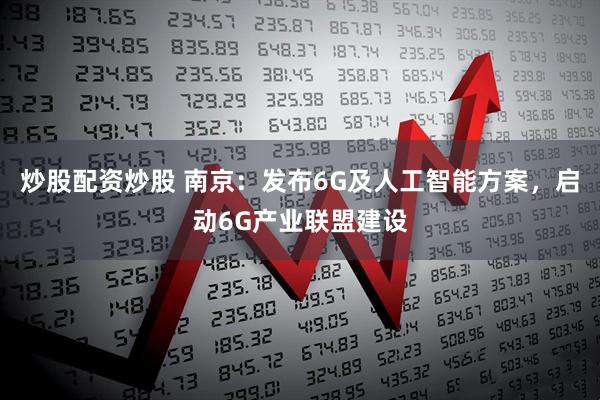 炒股配资炒股 南京：发布6G及人工智能方案，启动6G产业联盟建设