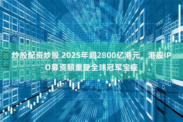 炒股配资炒股 2025年超2800亿港元，港股IPO募资额重登全球冠军宝座