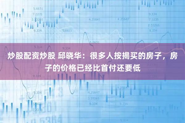 炒股配资炒股 邱晓华：很多人按揭买的房子，房子的价格已经比首付还要低