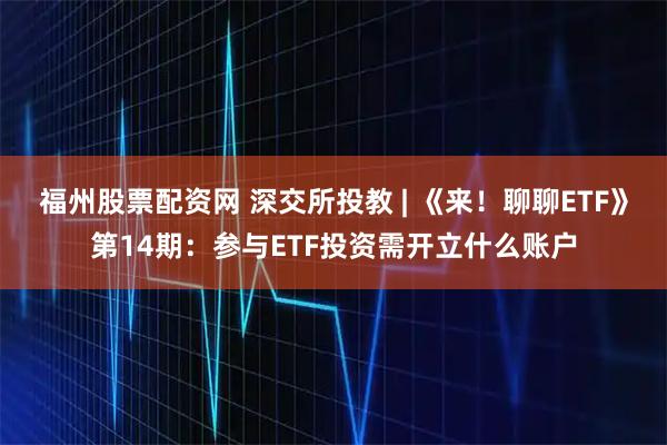 福州股票配资网 深交所投教 | 《来！聊聊ETF》第14期：参与ETF投资需开立什么账户