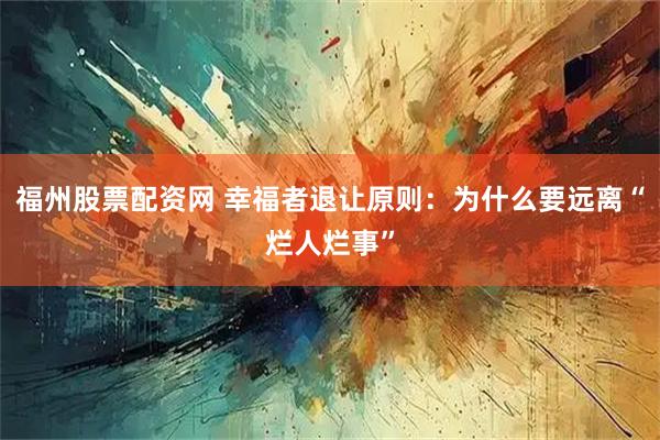 福州股票配资网 幸福者退让原则：为什么要远离“烂人烂事”