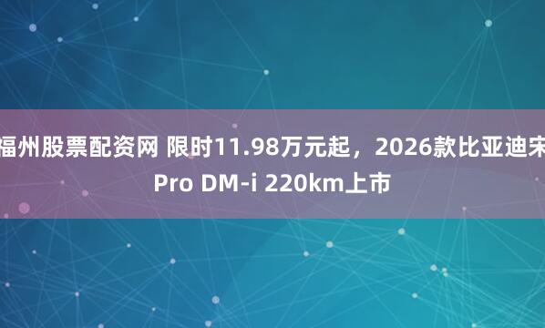福州股票配资网 限时11.98万元起，2026款比亚迪宋Pro DM-i 220km上市