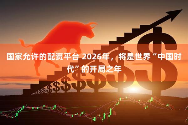 国家允许的配资平台 2026年，将是世界“中国时代”的开局之年