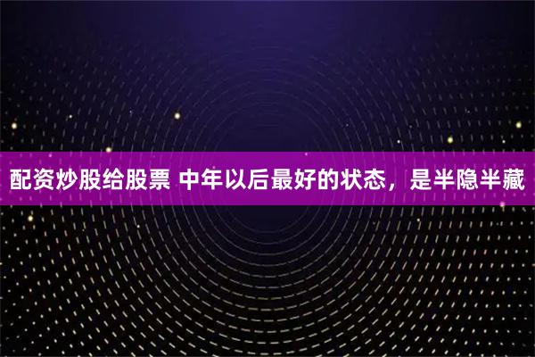 配资炒股给股票 中年以后最好的状态，是半隐半藏