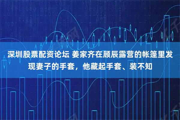 深圳股票配资论坛 姜家齐在顾辰露营的帐篷里发现妻子的手套，他藏起手套、装不知