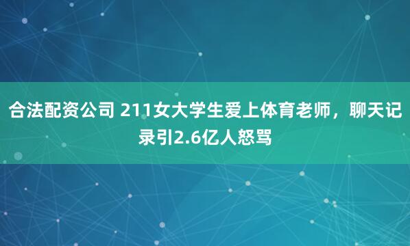 合法配资公司 211女大学生爱上体育老师，聊天记录引2.6亿人怒骂