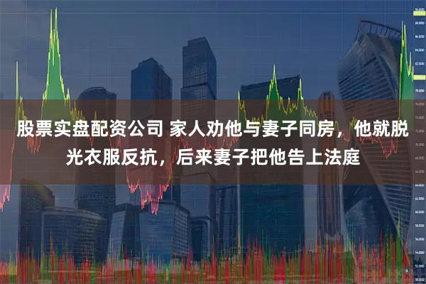 股票实盘配资公司 家人劝他与妻子同房，他就脱光衣服反抗，后来妻子把他告上法庭