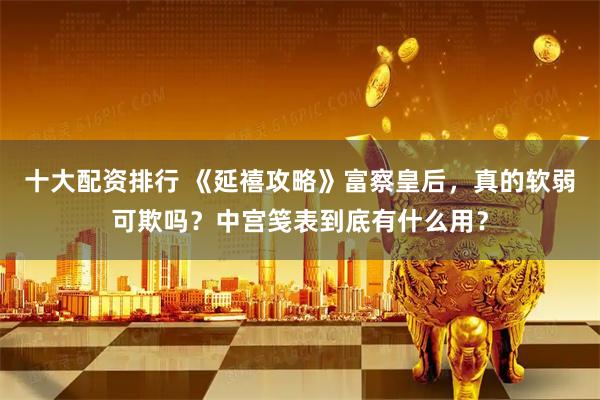 十大配资排行 《延禧攻略》富察皇后，真的软弱可欺吗？中宫笺表到底有什么用？