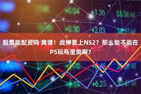 股票能配资吗 离谱！战神要上NS2？那么能不能在PS玩马里奥啊？