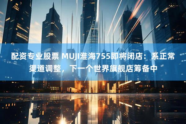 配资专业股票 MUJI淮海755即将闭店:系正常渠道调整,下一个世界旗舰店筹备中