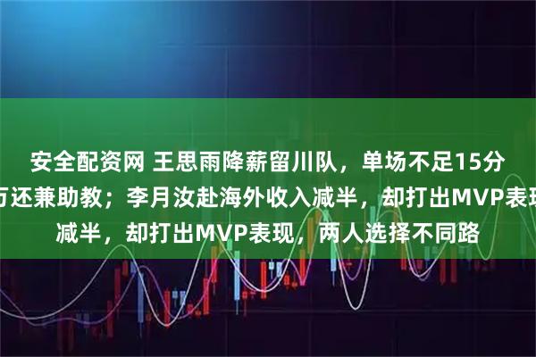 安全配资网 王思雨降薪留川队,单场不足15分钟就扣钱,年薪百万还兼助教;李月汝赴海外收入减半,却打出MVP表现,两人选择不同路