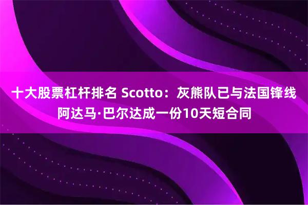 十大股票杠杆排名 Scotto：灰熊队已与法国锋线阿达马·巴尔达成一份10天短合同