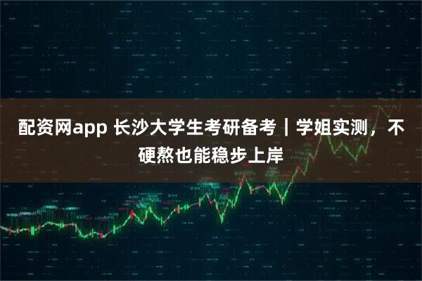 配资网app 长沙大学生考研备考｜学姐实测，不硬熬也能稳步上岸