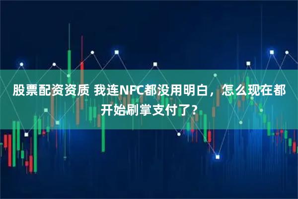 股票配资资质 我连NFC都没用明白，怎么现在都开始刷掌支付了？