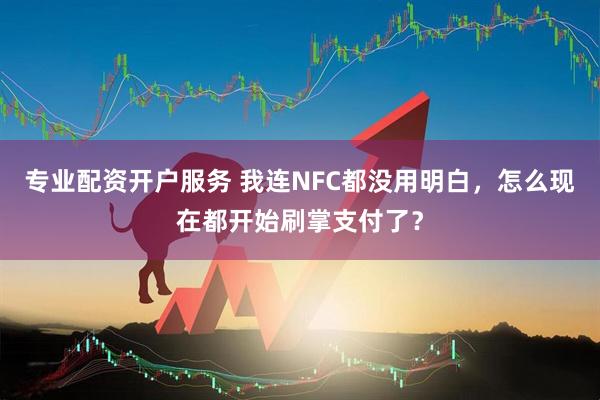 专业配资开户服务 我连NFC都没用明白，怎么现在都开始刷掌支付了？