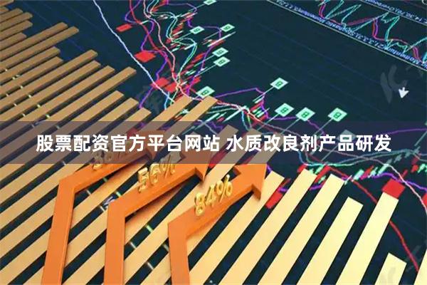 股票配资官方平台网站 水质改良剂产品研发