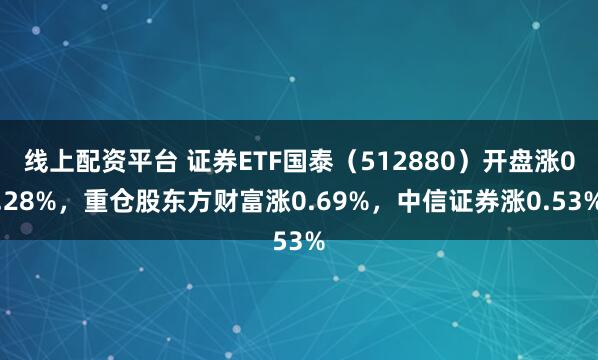线上配资平台 证券ETF国泰（512880）开盘涨0.28%，重仓股东方财富涨0.69%，中信证券涨0.53%