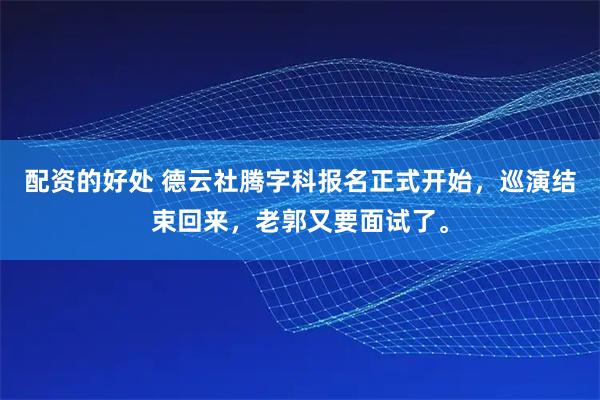 配资的好处 德云社腾字科报名正式开始，巡演结束回来，老郭又要面试了。