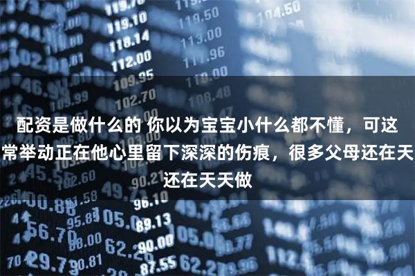 配资是做什么的 你以为宝宝小什么都不懂，可这些日常举动正在他心里留下深深的伤痕，很多父母还在天天做