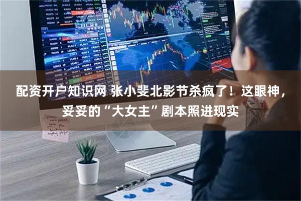 配资开户知识网 张小斐北影节杀疯了！这眼神，妥妥的“大女主”剧本照进现实