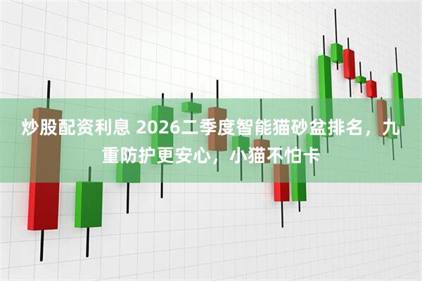 炒股配资利息 2026二季度智能猫砂盆排名，九重防护更安心，小猫不怕卡