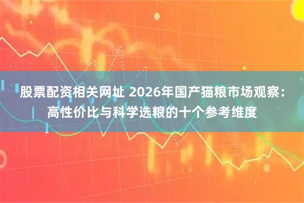 股票配资相关网址 2026年国产猫粮市场观察：高性价比与科学选粮的十个参考维度