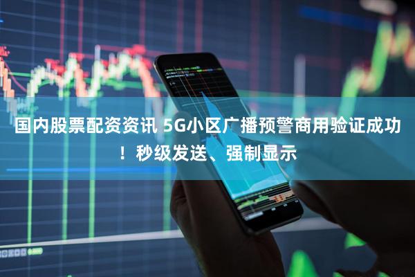 国内股票配资资讯 5G小区广播预警商用验证成功！秒级发送、强制显示