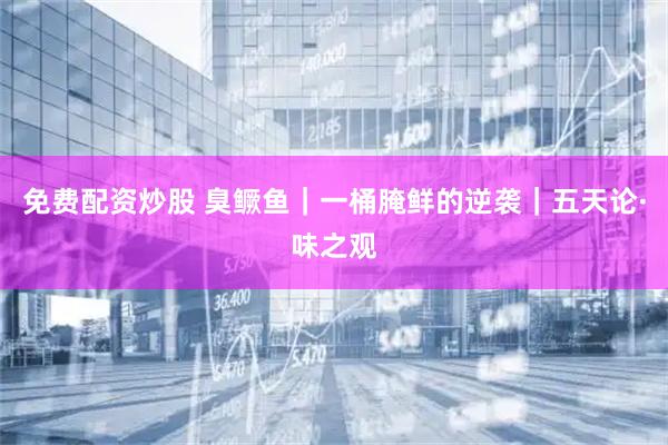 免费配资炒股 臭鳜鱼｜一桶腌鲜的逆袭｜五天论·味之观