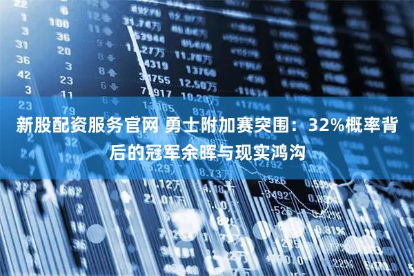 新股配资服务官网 勇士附加赛突围：32%概率背后的冠军余晖与现实鸿沟