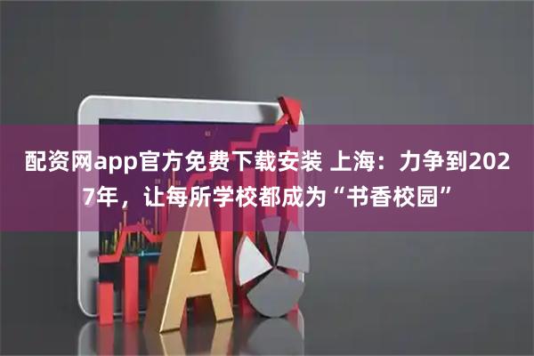 配资网app官方免费下载安装 上海：力争到2027年，让每所学校都成为“书香校园”